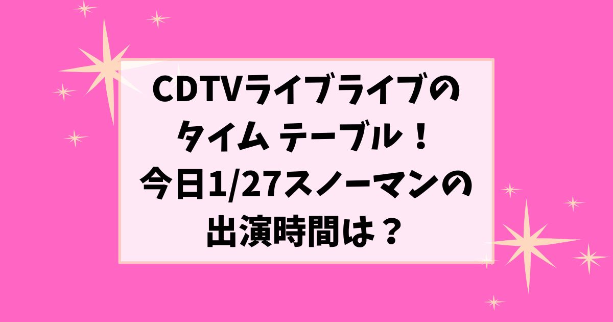 CDTVライブライブのタイム テーブル！今日1/27スノーマンの出演時間は？